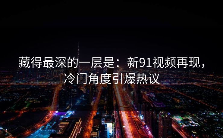 藏得最深的一层是：新91视频再现，冷门角度引爆热议
