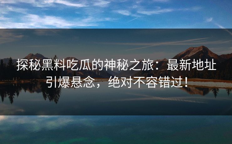 探秘黑料吃瓜的神秘之旅：最新地址引爆悬念，绝对不容错过！